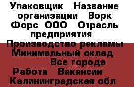 Упаковщик › Название организации ­ Ворк Форс, ООО › Отрасль предприятия ­ Производство рекламы › Минимальный оклад ­ 26 500 - Все города Работа » Вакансии   . Калининградская обл.,Советск г.